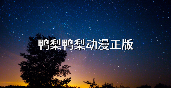 鸭梨鸭梨动漫官网正版